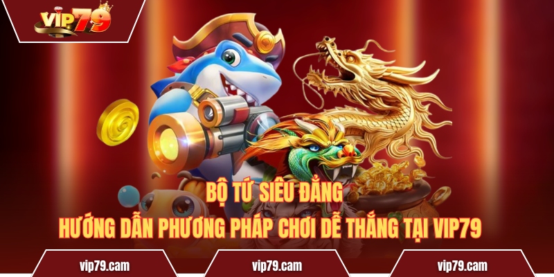 Bộ Tứ Siêu Đẳng – Hướng Dẫn Phương Pháp Chơi Dễ Thắng Tại Vip79