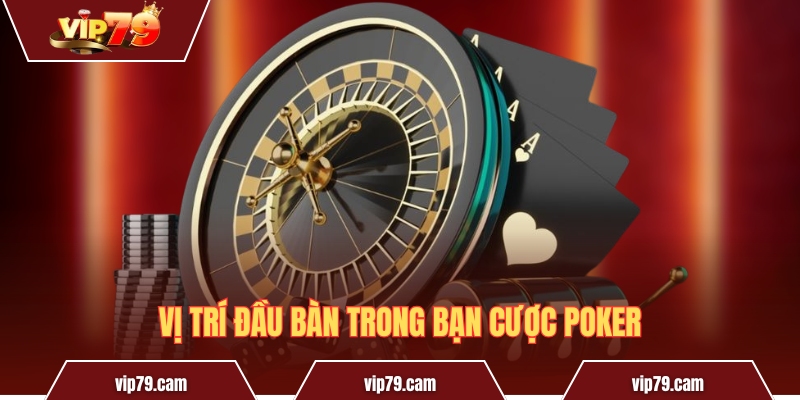 Các vị trí trong Poker - Ý nghĩa và chiến lược thi đấu 2025 Vị trí đầu bàn trong bạn cược Poker