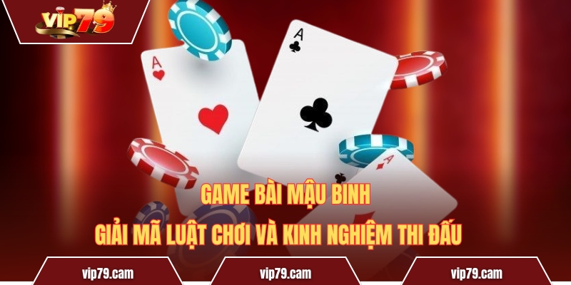 Game bài Mậu Binh - Giải mã luật chơi và kinh nghiệm thi đấu