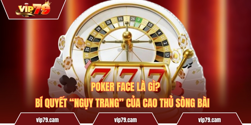 Poker Face Là Gì? Bí Quyết “Ngụy Trang” Của Cao Thủ Sòng Bài