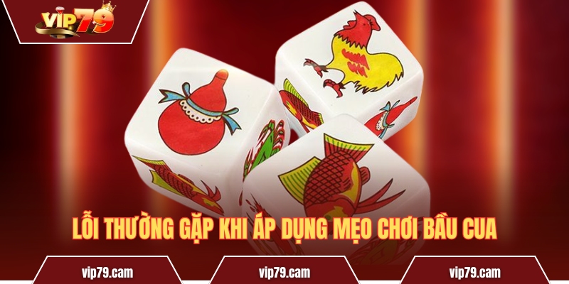 Quy luật bầu cua - Cách vận dụng để gia tăng khả năng thắng Lỗi thường gặp khi áp dụng mẹo chơi Bầu Cua