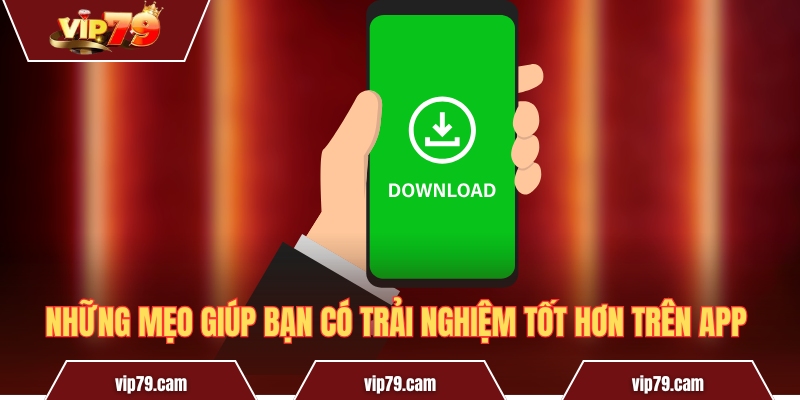 Tải App Vip79 - Hướng Dẫn Thao Tác Trên Android Và iOS Những mẹo giúp bạn có trải nghiệm tốt hơn trên app