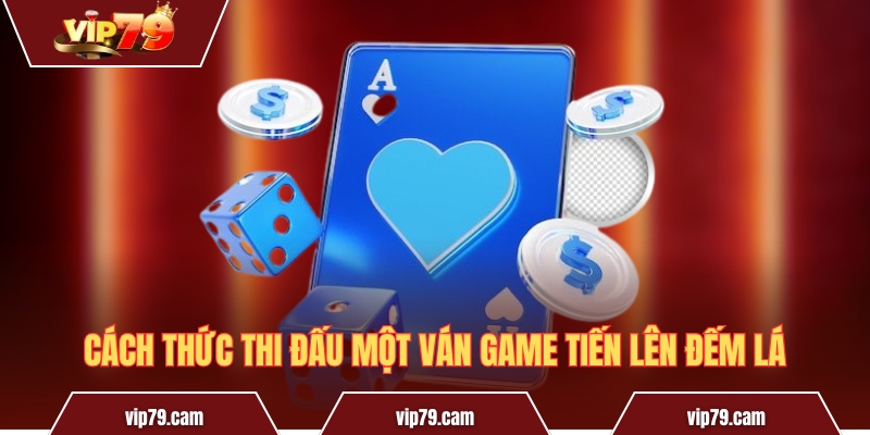 Tiến lên đếm lá - Cách chơi và mẹo chiến thắng từ cao thủ Cách thức thi đấu một ván game Tiến lên đếm lá